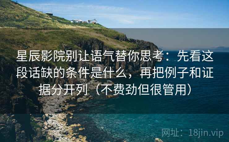 星辰影院别让语气替你思考：先看这段话缺的条件是什么，再把例子和证据分开列（不费劲但很管用）