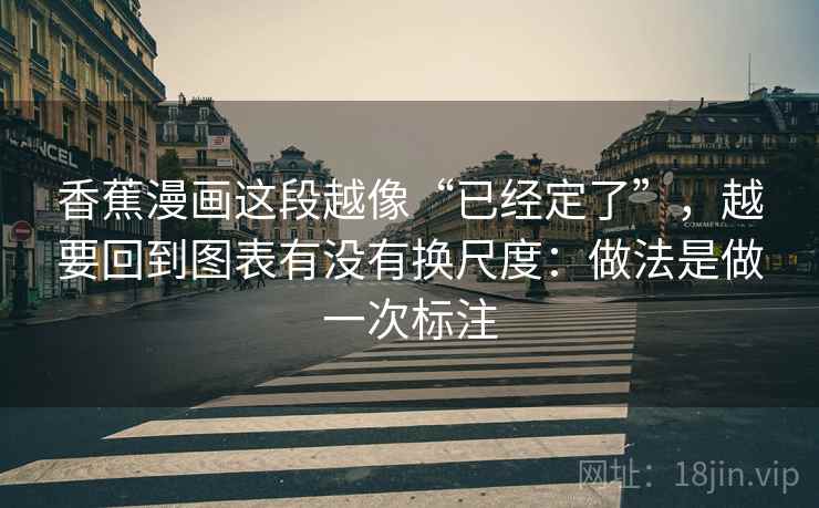 香蕉漫画这段越像“已经定了”，越要回到图表有没有换尺度：做法是做一次标注