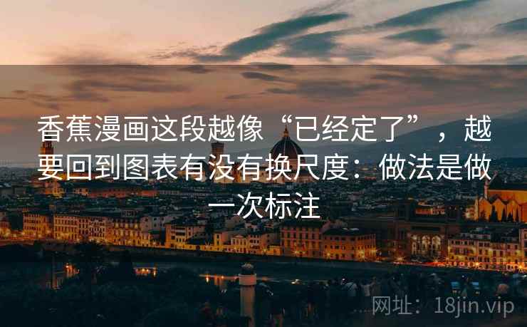 香蕉漫画这段越像“已经定了”，越要回到图表有没有换尺度：做法是做一次标注