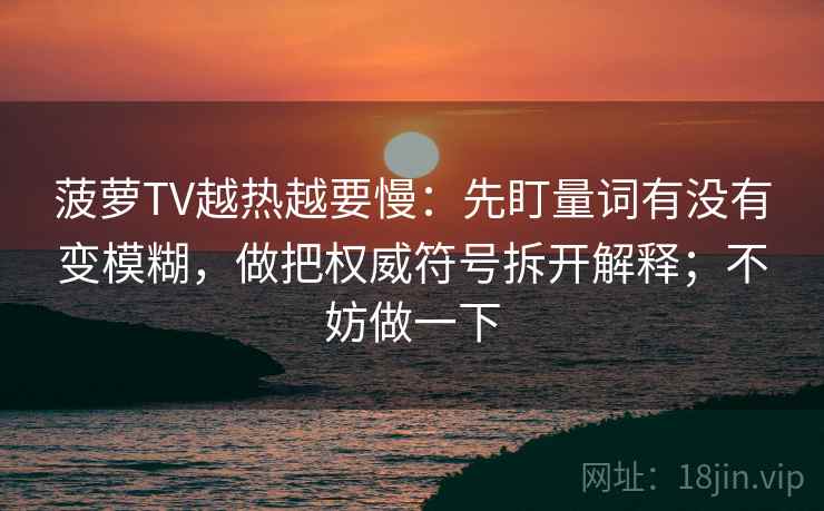 菠萝TV越热越要慢：先盯量词有没有变模糊，做把权威符号拆开解释；不妨做一下