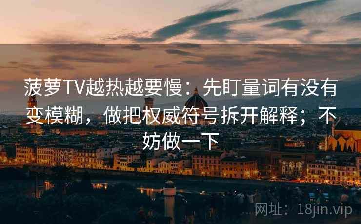 菠萝TV越热越要慢：先盯量词有没有变模糊，做把权威符号拆开解释；不妨做一下