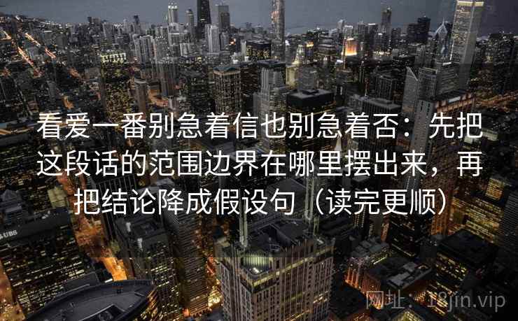 看爱一番别急着信也别急着否:先把这段话的范围边界在哪里摆出来,再把结论降成假设句(读完更顺) 看爱一番别急着信也别急着否:先把这段话的范围边界在哪里摆出来,再把结论降成假设句(读完更顺)