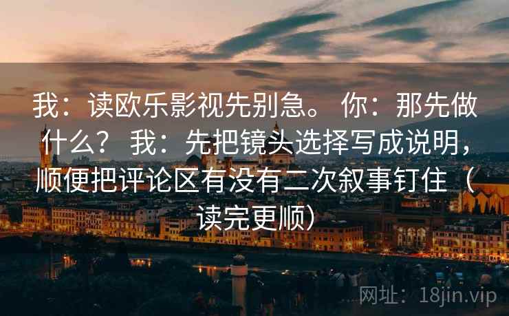 我：读欧乐影视先别急。 你：那先做什么？ 我：先把镜头选择写成说明，顺便把评论区有没有二次叙事钉住（读完更顺）