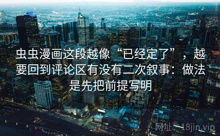 虫虫漫画这段越像“已经定了”，越要回到评论区有没有二次叙事：做法是先把前提写明