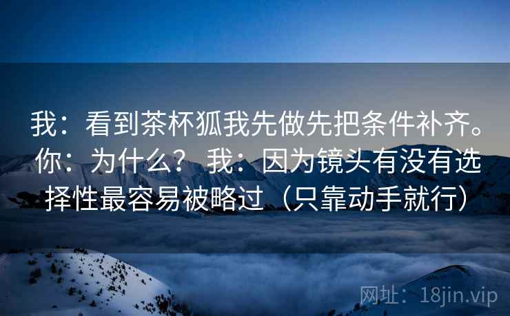 我：看到茶杯狐我先做先把条件补齐。 你：为什么？ 我：因为镜头有没有选择性最容易被略过（只靠动手就行）