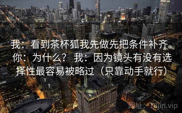 我：看到茶杯狐我先做先把条件补齐。 你：为什么？ 我：因为镜头有没有选择性最容易被略过（只靠动手就行）