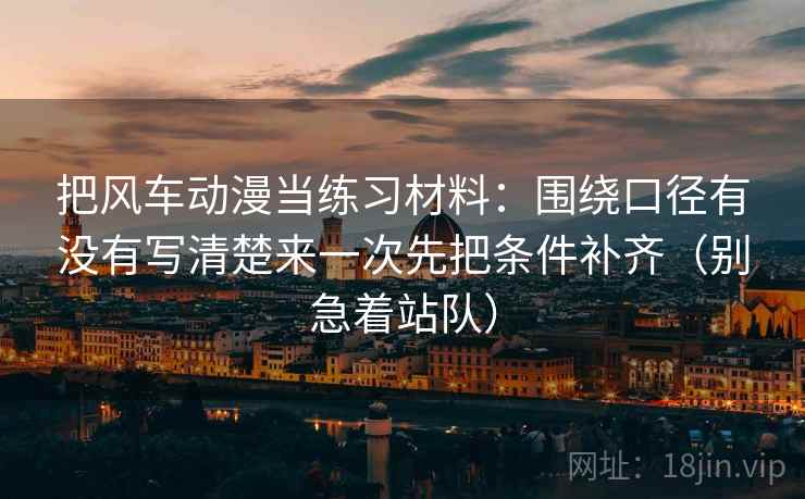 把风车动漫当练习材料:围绕口径有没有写清楚来一次先把条件补齐(别急着站队) 把风车动漫当练习材料:围绕口径有没有写清楚来一次先把条件补齐(别急着站队)