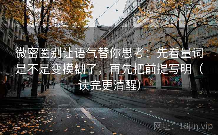 微密圈别让语气替你思考：先看量词是不是变模糊了，再先把前提写明（读完更清醒）