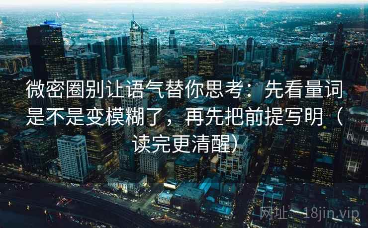 微密圈别让语气替你思考：先看量词是不是变模糊了，再先把前提写明（读完更清醒）