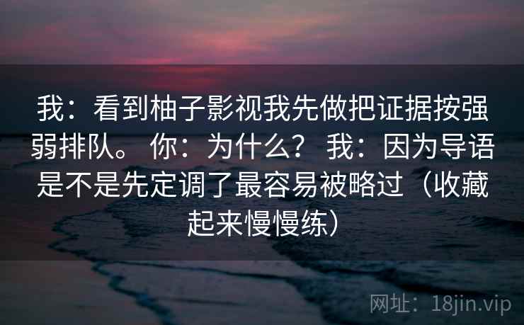 我：看到柚子影视我先做把证据按强弱排队。 你：为什么？ 我：因为导语是不是先定调了最容易被略过（收藏起来慢慢练）