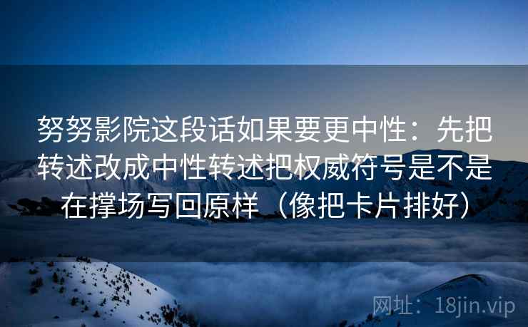努努影院这段话如果要更中性:先把转述改成中性转述把权威符号是不是在撑场写回原样(像把卡片排好) 努努影院这段话如果要更中性:先把转述改成中性转述把权威符号是不是在撑场写回原样(像把卡片排好)