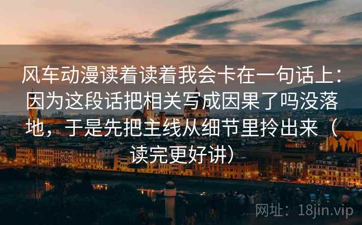 风车动漫读着读着我会卡在一句话上：因为这段话把相关写成因果了吗没落地，于是先把主线从细节里拎出来（读完更好讲）