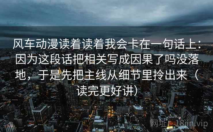 风车动漫读着读着我会卡在一句话上：因为这段话把相关写成因果了吗没落地，于是先把主线从细节里拎出来（读完更好讲）
