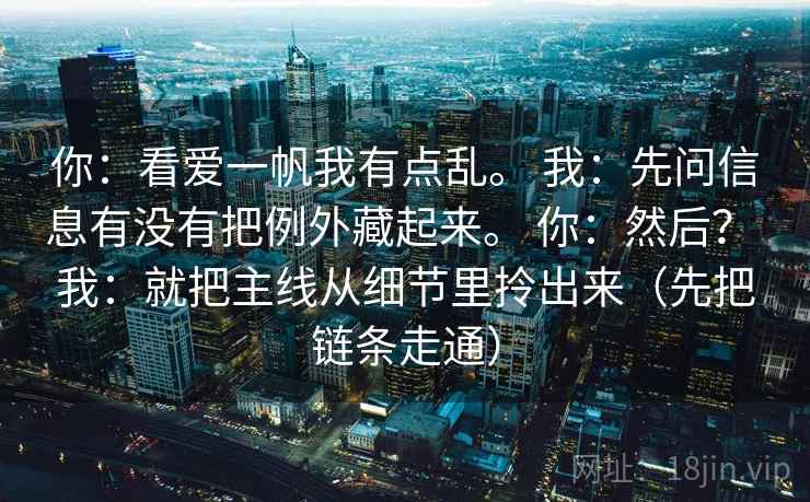 你：看爱一帆我有点乱。 我：先问信息有没有把例外藏起来。 你：然后？ 我：就把主线从细节里拎出来（先把链条走通）
