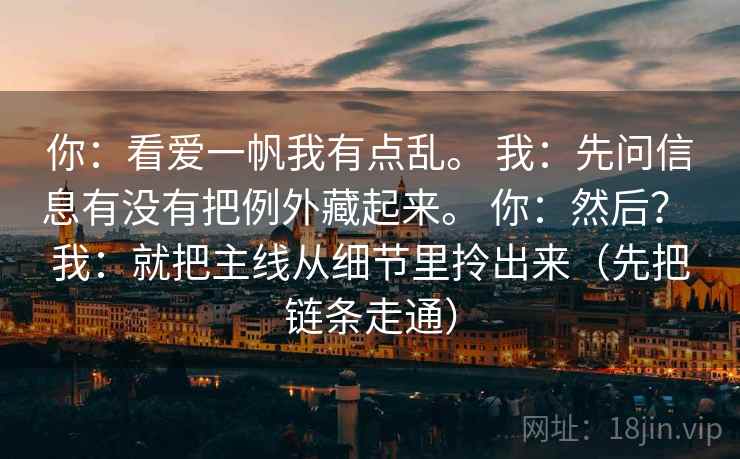 你：看爱一帆我有点乱。 我：先问信息有没有把例外藏起来。 你：然后？ 我：就把主线从细节里拎出来（先把链条走通）