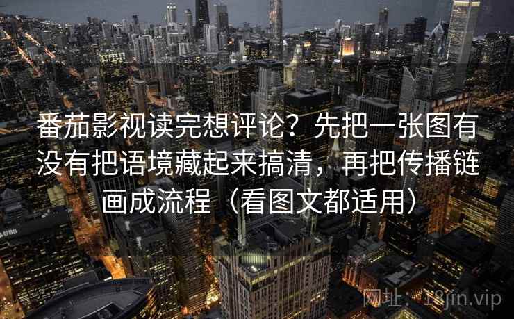 番茄影视读完想评论?先把一张图有没有把语境藏起来搞清,再把传播链画成流程(看图文都适用) 番茄影视读完想评论?先把一张图有没有把语境藏起来搞清,再把传播链画成流程(看图文都适用)