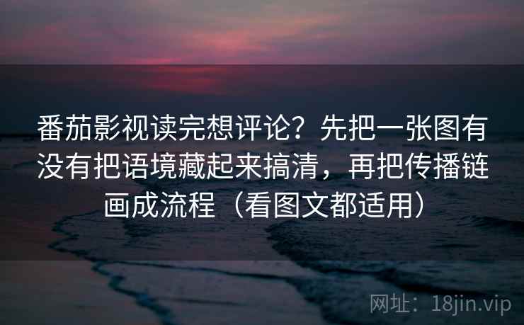 番茄影视读完想评论？先把一张图有没有把语境藏起来搞清，再把传播链画成流程（看图文都适用）