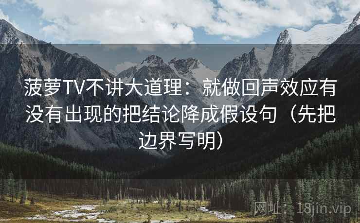 菠萝TV不讲大道理:就做回声效应有没有出现的把结论降成假设句(先把边界写明) 菠萝TV不讲大道理:就做回声效应有没有出现的把结论降成假设句(先把边界写明)