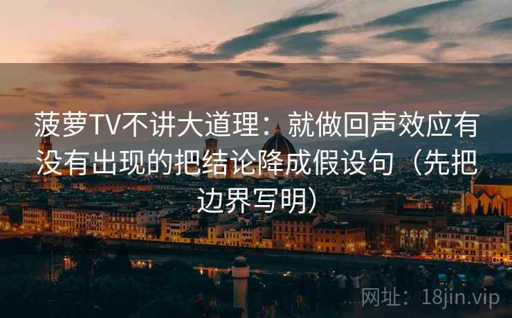 菠萝TV不讲大道理:就做回声效应有没有出现的把结论降成假设句(先把边界写明) 菠萝TV不讲大道理:就做回声效应有没有出现的把结论降成假设句(先把边界写明)