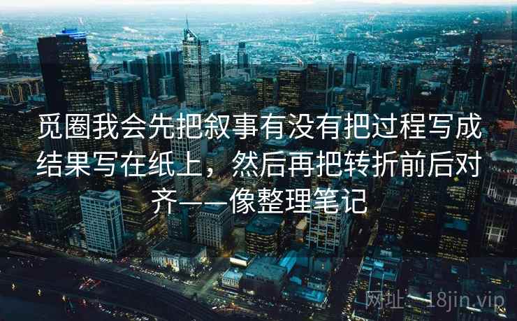 觅圈我会先把叙事有没有把过程写成结果写在纸上，然后再把转折前后对齐——像整理笔记
