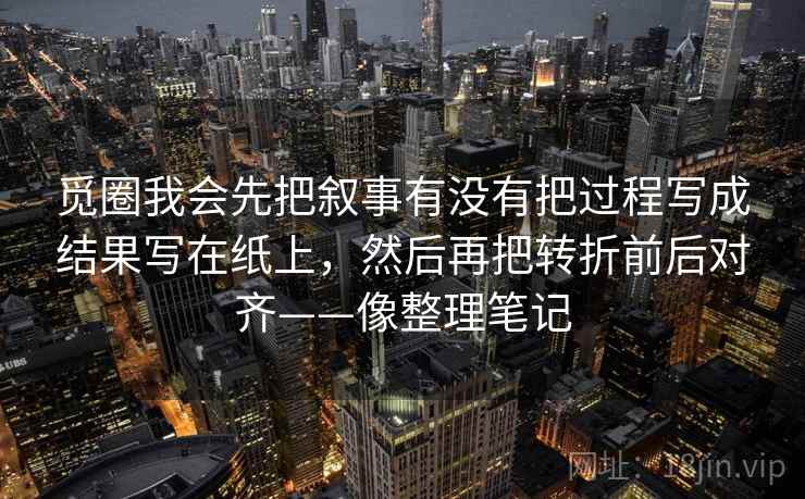 觅圈我会先把叙事有没有把过程写成结果写在纸上，然后再把转折前后对齐——像整理笔记
